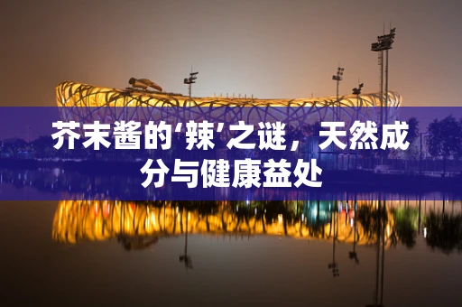 芥末酱的‘辣’之谜，天然成分与健康益处