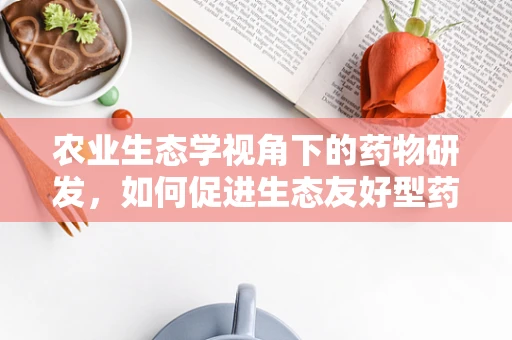 农业生态学视角下的药物研发，如何促进生态友好型药物创新？
