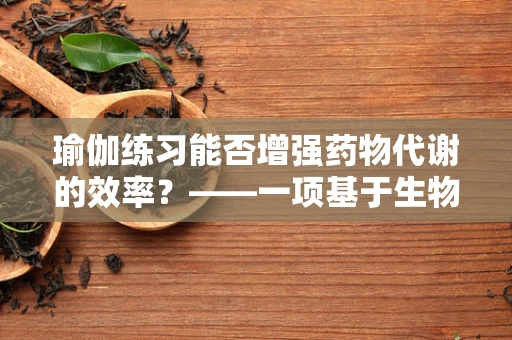 瑜伽练习能否增强药物代谢的效率？——一项基于生物化学视角的探讨