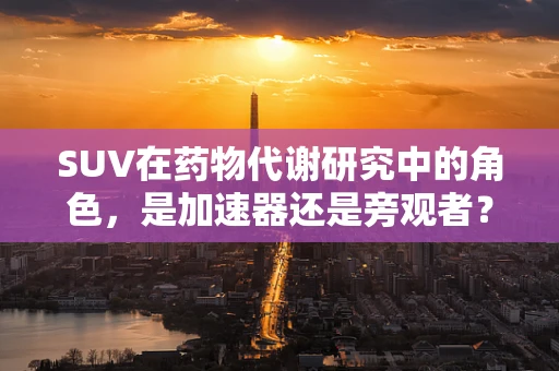 SUV在药物代谢研究中的角色，是加速器还是旁观者？