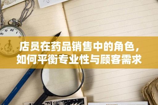 店员在药品销售中的角色，如何平衡专业性与顾客需求？