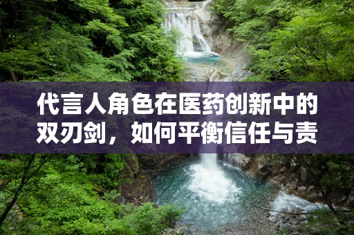 代言人角色在医药创新中的双刃剑，如何平衡信任与责任？
