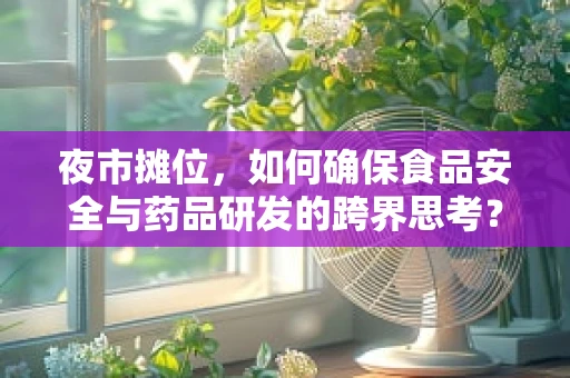 夜市摊位，如何确保食品安全与药品研发的跨界思考？