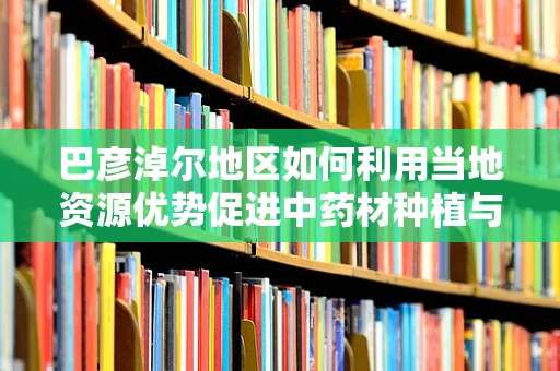 巴彦淖尔地区如何利用当地资源优势促进中药材种植与药剂研发？