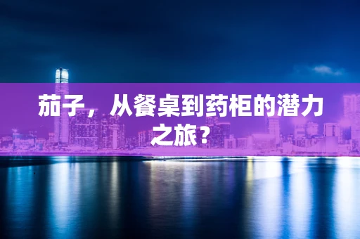 茄子，从餐桌到药柜的潜力之旅？