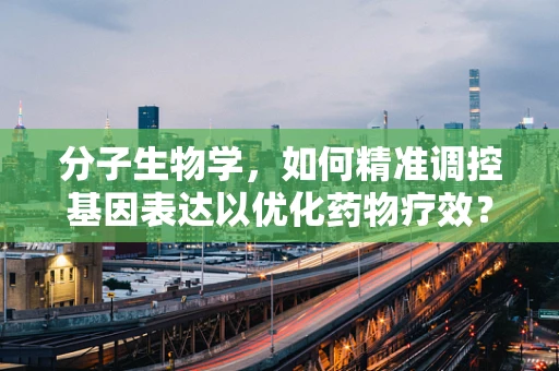 分子生物学，如何精准调控基因表达以优化药物疗效？