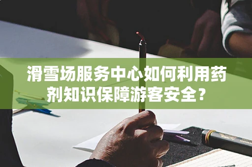 滑雪场服务中心如何利用药剂知识保障游客安全？