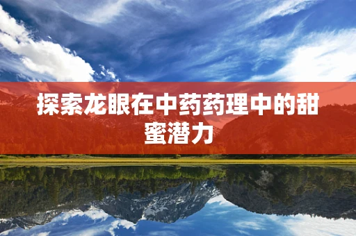 探索龙眼在中药药理中的甜蜜潜力