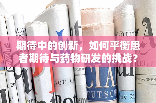 期待中的创新，如何平衡患者期待与药物研发的挑战？