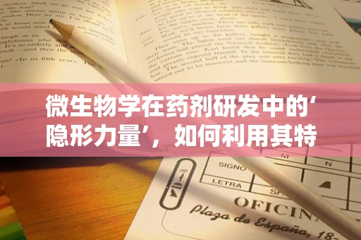 微生物学在药剂研发中的‘隐形力量’，如何利用其特性提升药物效果？