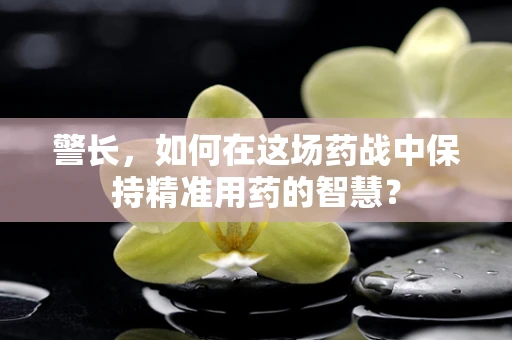 警长，如何在这场药战中保持精准用药的智慧？