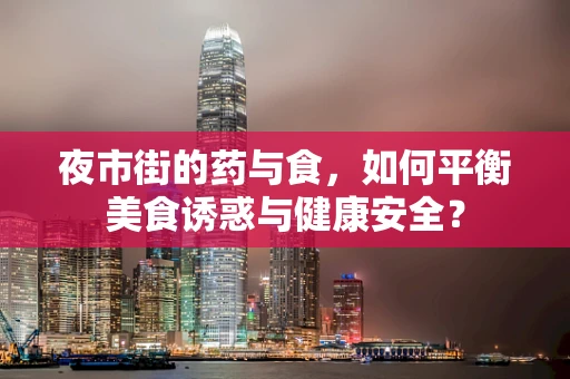 夜市街的药与食，如何平衡美食诱惑与健康安全？