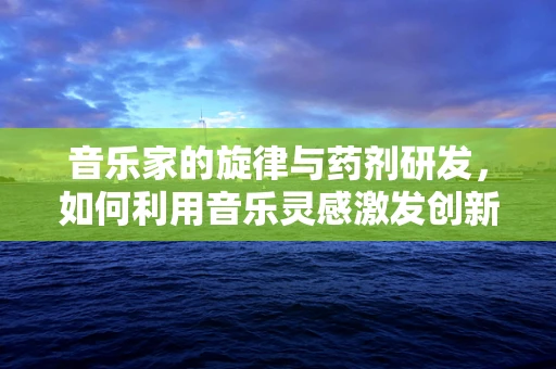 音乐家的旋律与药剂研发，如何利用音乐灵感激发创新？