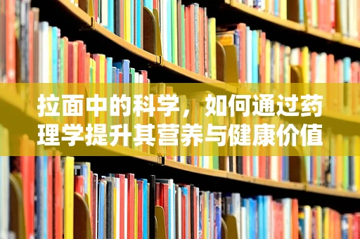 拉面中的科学，如何通过药理学提升其营养与健康价值？