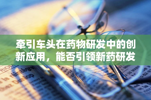 牵引车头在药物研发中的创新应用，能否引领新药研发的‘高速列车’？