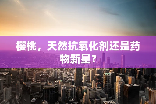 樱桃，天然抗氧化剂还是药物新星？