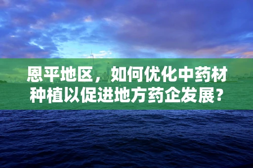 恩平地区，如何优化中药材种植以促进地方药企发展？