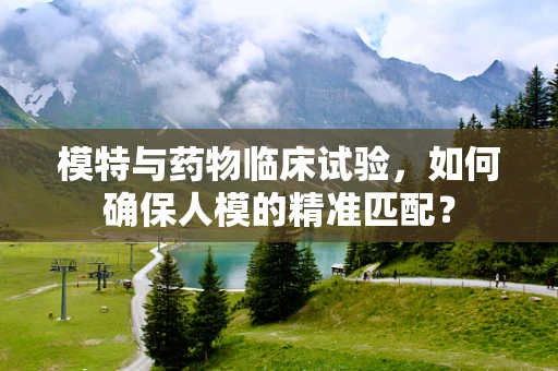 模特与药物临床试验，如何确保人模的精准匹配？