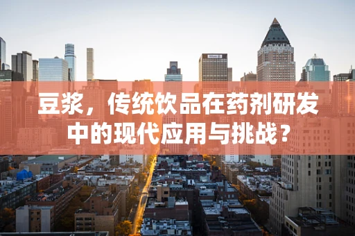 豆浆，传统饮品在药剂研发中的现代应用与挑战？