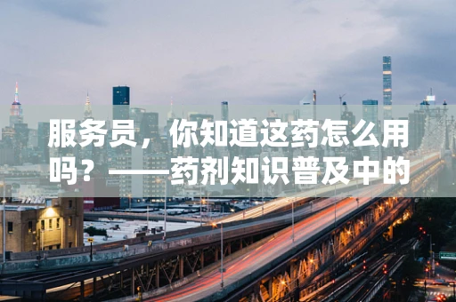 服务员，你知道这药怎么用吗？——药剂知识普及中的误区与正确引导