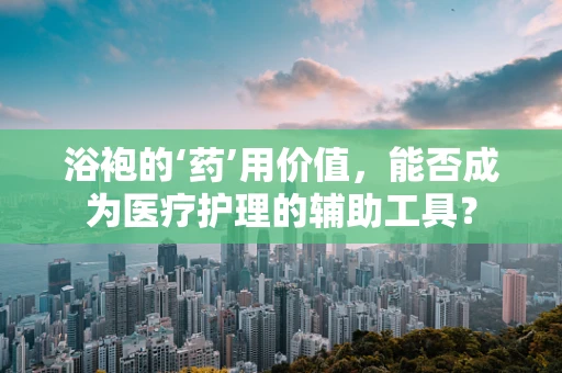 浴袍的‘药’用价值，能否成为医疗护理的辅助工具？