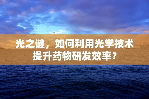光之谜，如何利用光学技术提升药物研发效率？