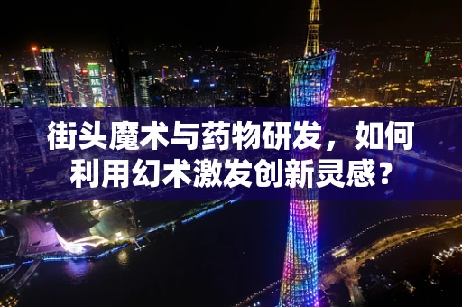 街头魔术与药物研发，如何利用幻术激发创新灵感？