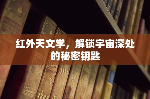 红外天文学，解锁宇宙深处的秘密钥匙