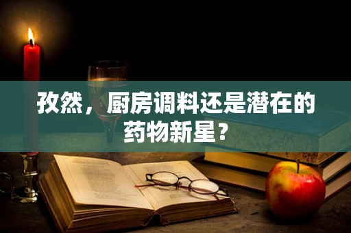 孜然，厨房调料还是潜在的药物新星？