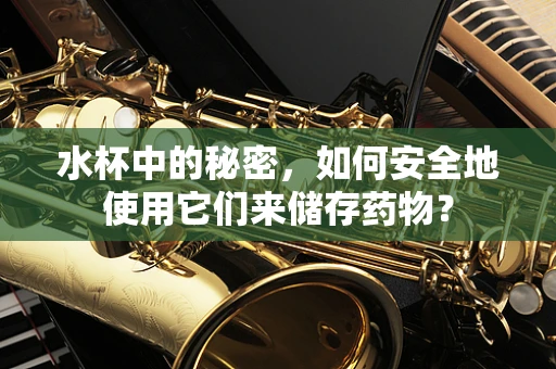 水杯中的秘密，如何安全地使用它们来储存药物？