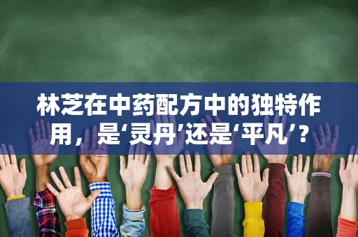 林芝在中药配方中的独特作用，是‘灵丹’还是‘平凡’？