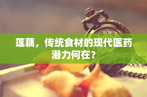 莲藕，传统食材的现代医药潜力何在？