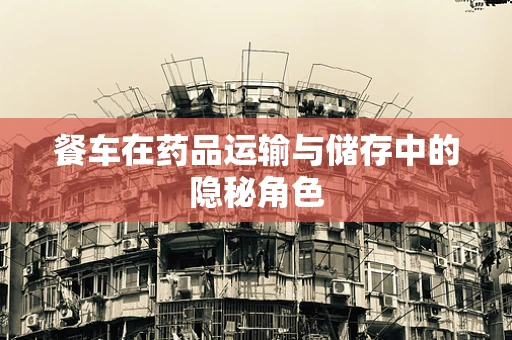 餐车在药品运输与储存中的隐秘角色