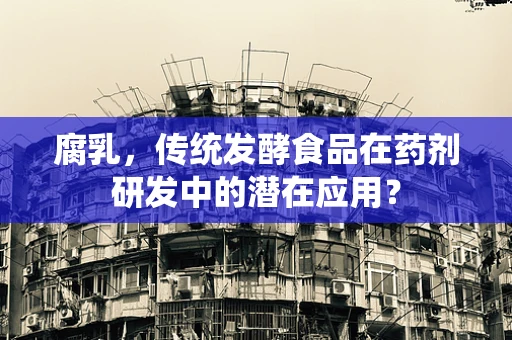 腐乳，传统发酵食品在药剂研发中的潜在应用？
