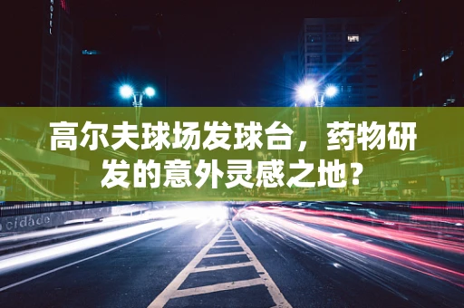 高尔夫球场发球台，药物研发的意外灵感之地？