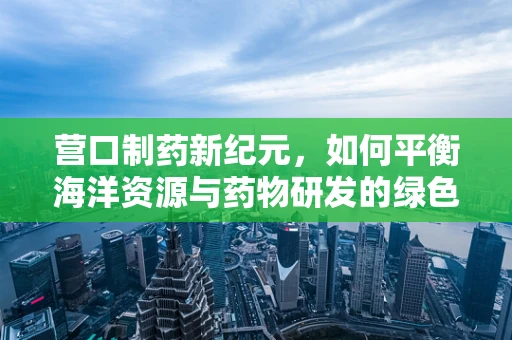 营口制药新纪元，如何平衡海洋资源与药物研发的绿色之路？