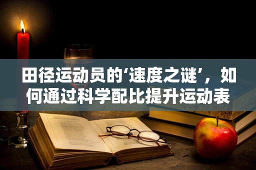 田径运动员的‘速度之谜’，如何通过科学配比提升运动表现？