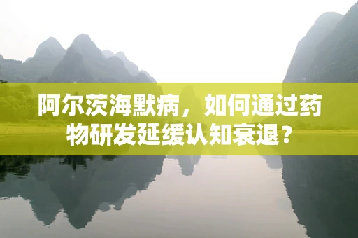 阿尔茨海默病，如何通过药物研发延缓认知衰退？