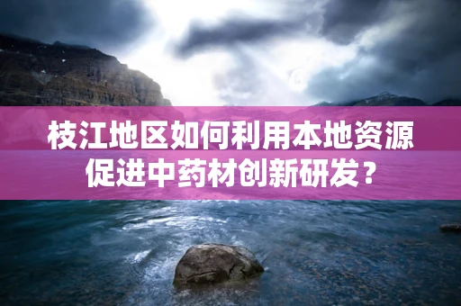 枝江地区如何利用本地资源促进中药材创新研发？