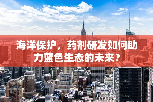 海洋保护，药剂研发如何助力蓝色生态的未来？