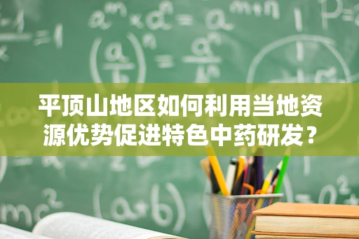 平顶山地区如何利用当地资源优势促进特色中药研发？