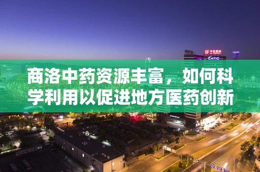 商洛中药资源丰富，如何科学利用以促进地方医药创新？