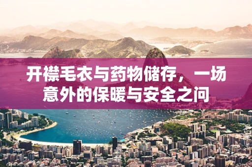 开襟毛衣与药物储存，一场意外的保暖与安全之问