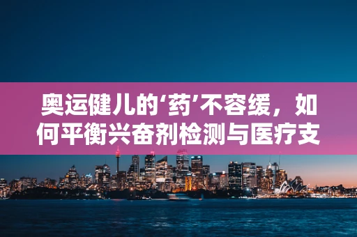 奥运健儿的‘药’不容缓，如何平衡兴奋剂检测与医疗支持？