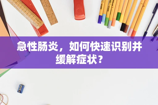 急性肠炎，如何快速识别并缓解症状？