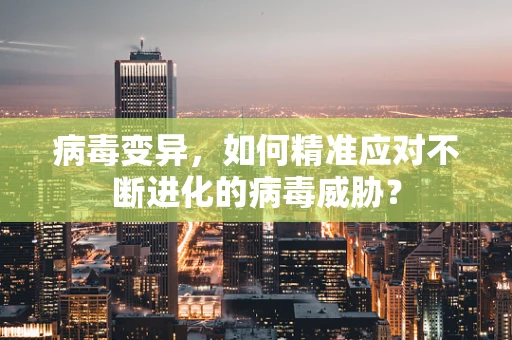 病毒变异，如何精准应对不断进化的病毒威胁？