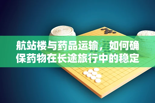 航站楼与药品运输，如何确保药物在长途旅行中的稳定与安全？