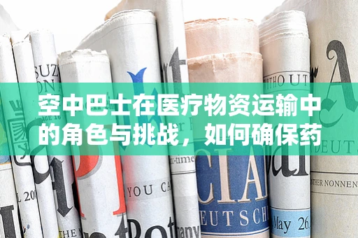 空中巴士在医疗物资运输中的角色与挑战，如何确保药物安全送达？