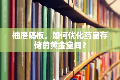 抽屉隔板，如何优化药品存储的黄金空间？