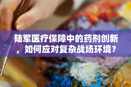 陆军医疗保障中的药剂创新，如何应对复杂战场环境？